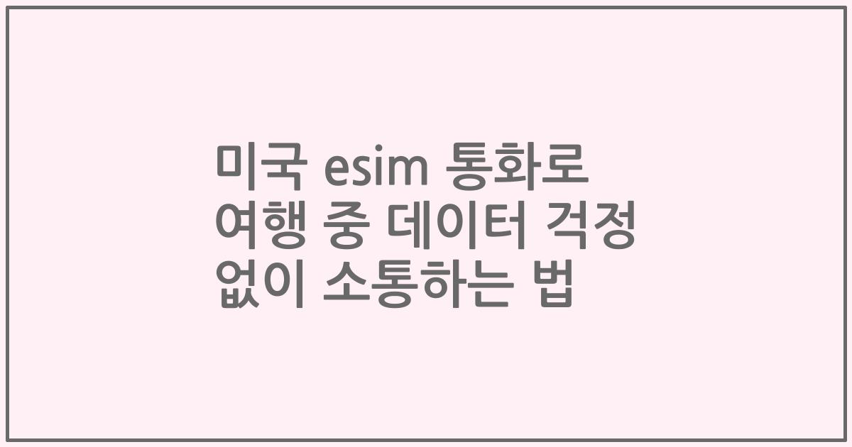 미국 esim 통화로 여행 중 데이터 걱정 없이 소통하는 법