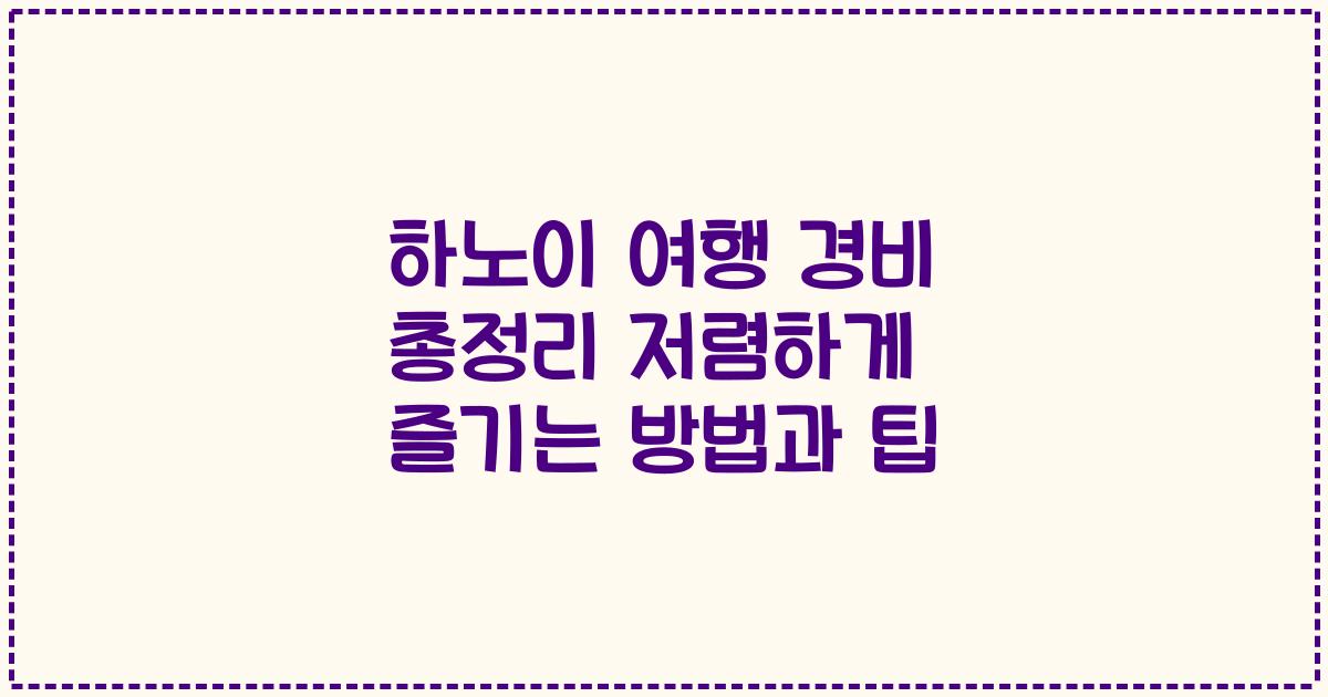 하노이 여행 경비 총정리 저렴하게 즐기는 방법과 팁