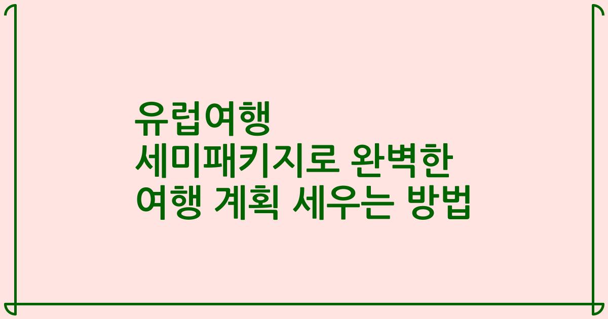 유럽여행 세미패키지로 완벽한 여행 계획 세우는 방법