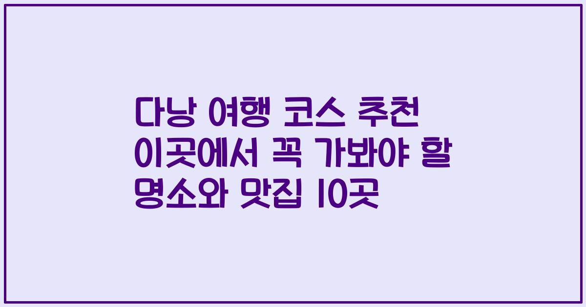 다낭 여행 코스 추천 이곳에서 꼭 가봐야 할 명소와 맛집 10곳