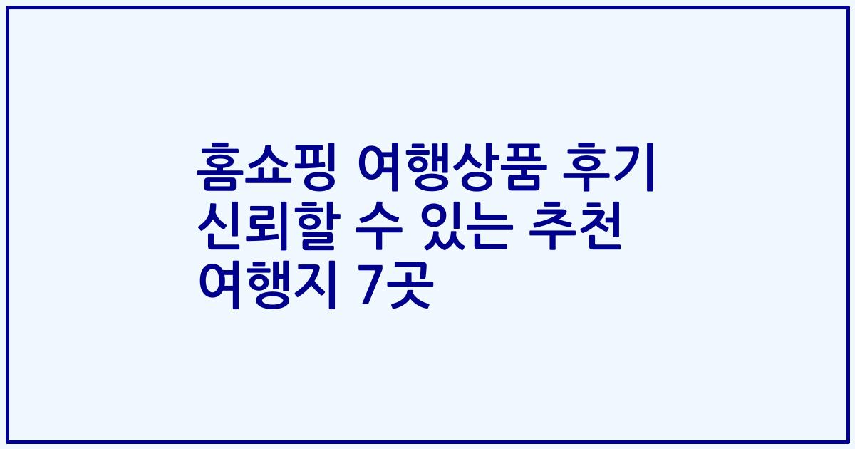 홈쇼핑 여행상품 후기 신뢰할 수 있는 추천 여행지 7곳