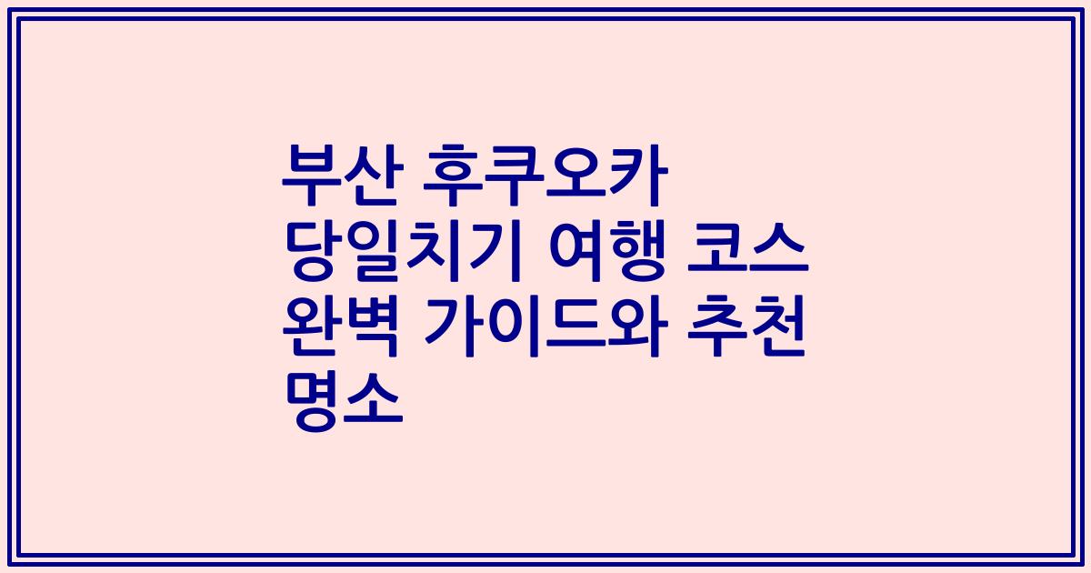부산 후쿠오카 당일치기 여행 코스 완벽 가이드와 추천 명소