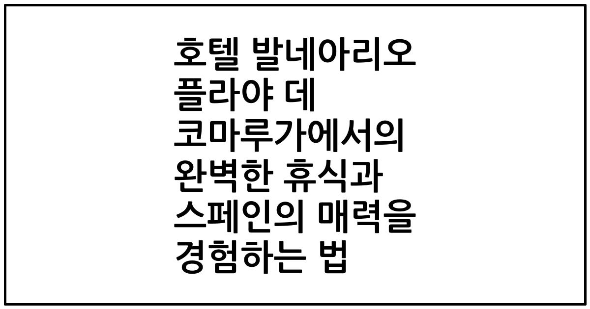 호텔 발네아리오 플라야 데 코마루가에서의 완벽한 휴식과 스페인의 매력을 경험하는 법
