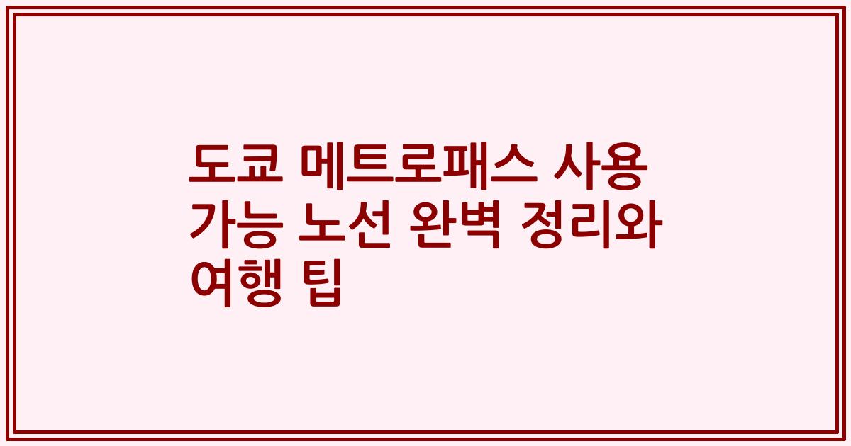 도쿄 메트로패스 사용 가능 노선 완벽 정리와 여행 팁