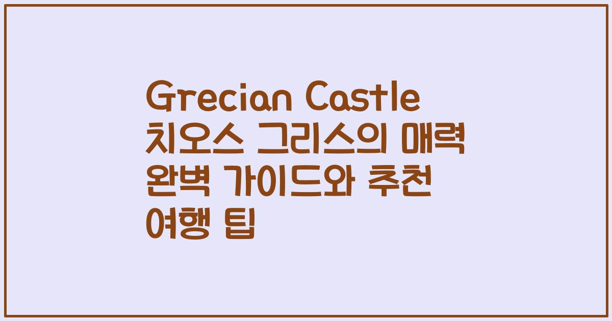 Grecian Castle 치오스 그리스의 매력 완벽 가이드와 추천 여행 팁