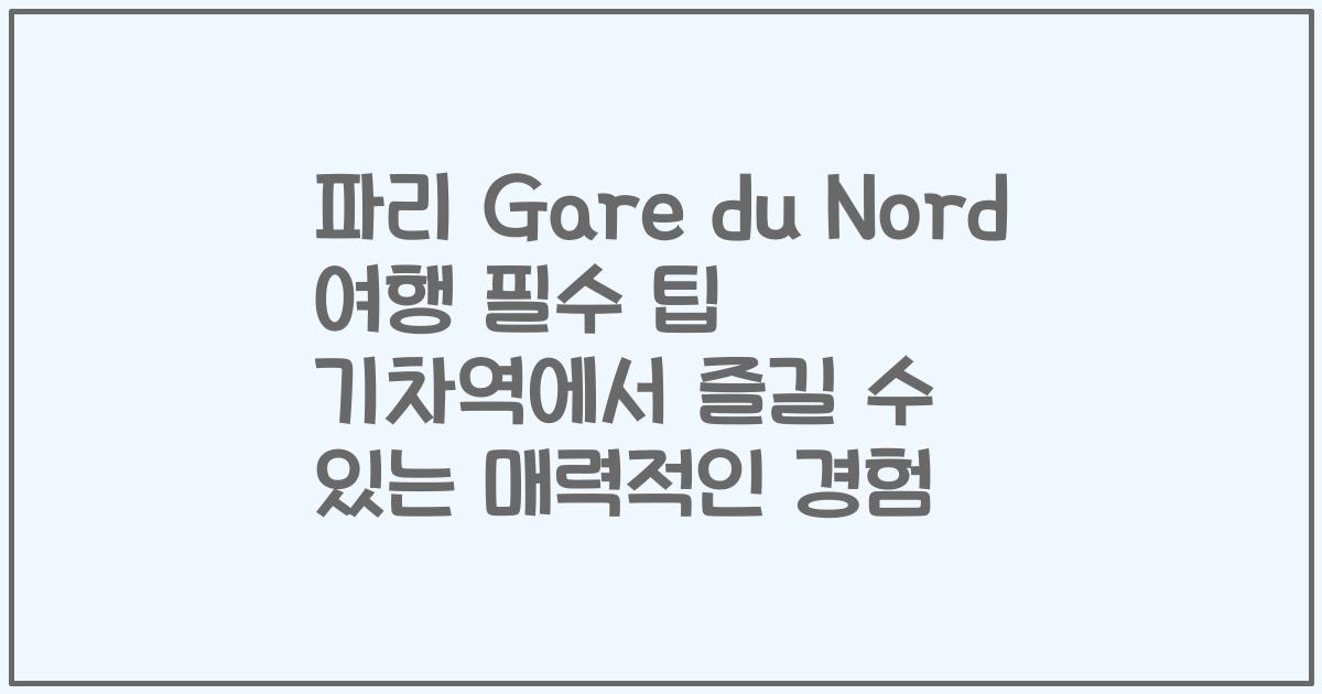 파리 Gare du Nord 여행 필수 팁 기차역에서 즐길 수 있는 매력적인 경험