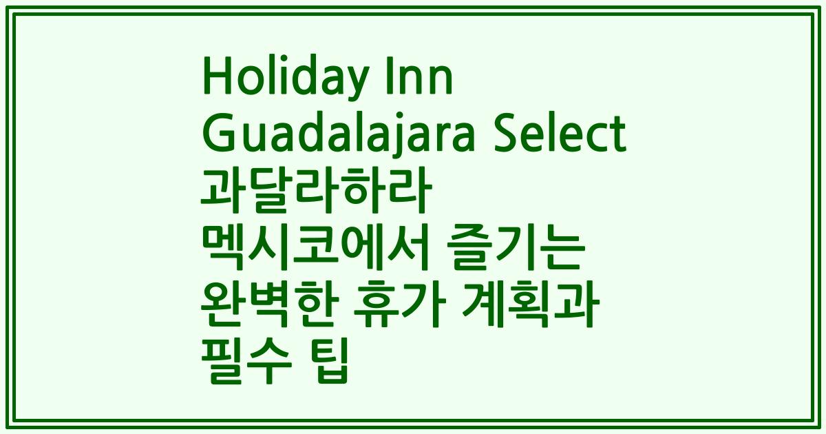 Holiday Inn Guadalajara Select 과달라하라 멕시코에서 즐기는 완벽한 휴가 계획과 필수 팁
