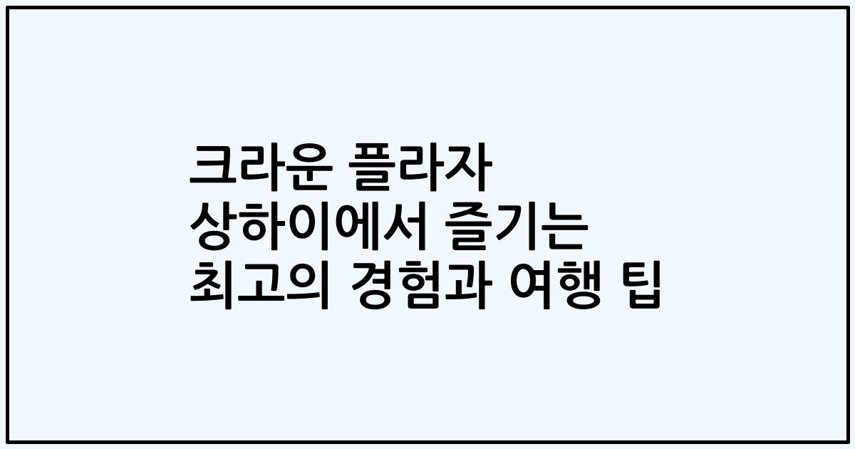크라운 플라자 상하이에서 즐기는 최고의 경험과 여행 팁