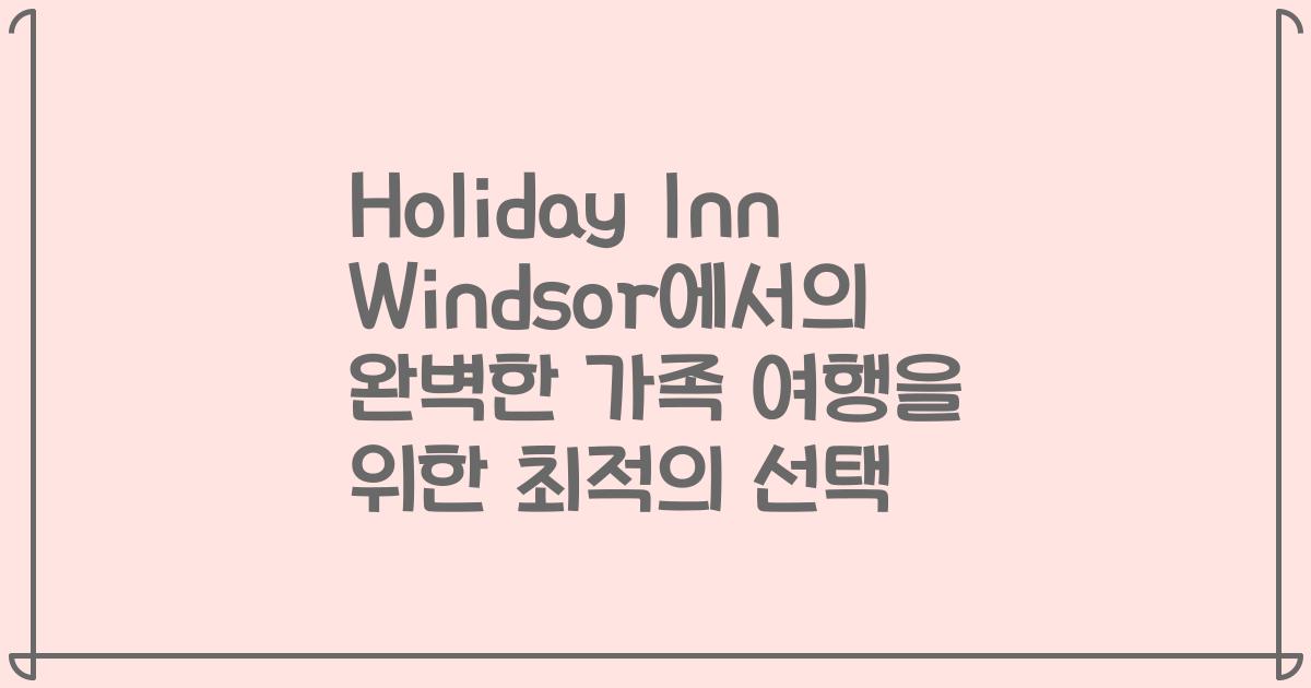 Holiday Inn Windsor에서의 완벽한 가족 여행을 위한 최적의 선택