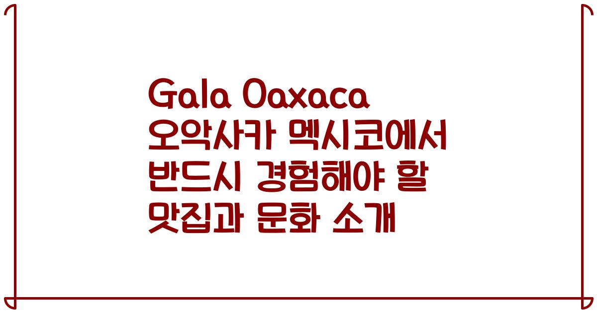 Gala Oaxaca 오악사카 멕시코에서 반드시 경험해야 할 맛집과 문화 소개