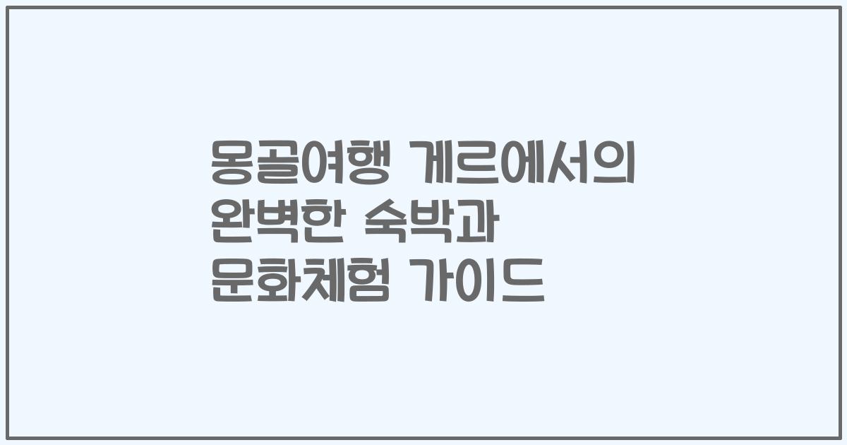 몽골여행 게르에서의 완벽한 숙박과 문화체험 가이드