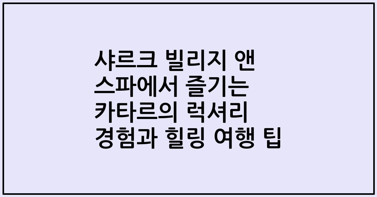 샤르크 빌리지 앤 스파에서 즐기는 카타르의 럭셔리 경험과 힐링 여행 팁