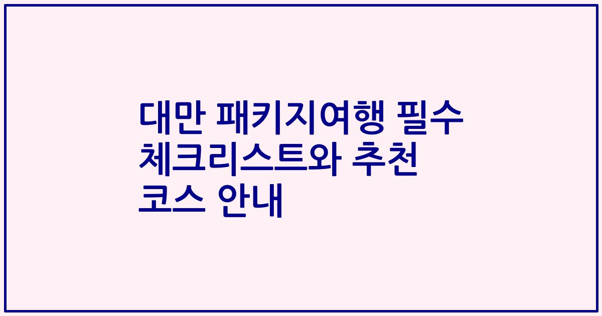 대만 패키지여행 필수 체크리스트와 추천 코스 안내
