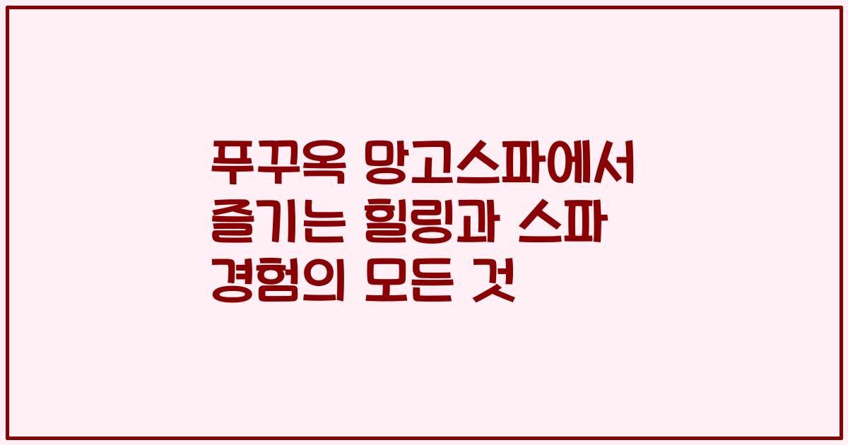 푸꾸옥 망고스파에서 즐기는 힐링과 스파 경험의 모든 것