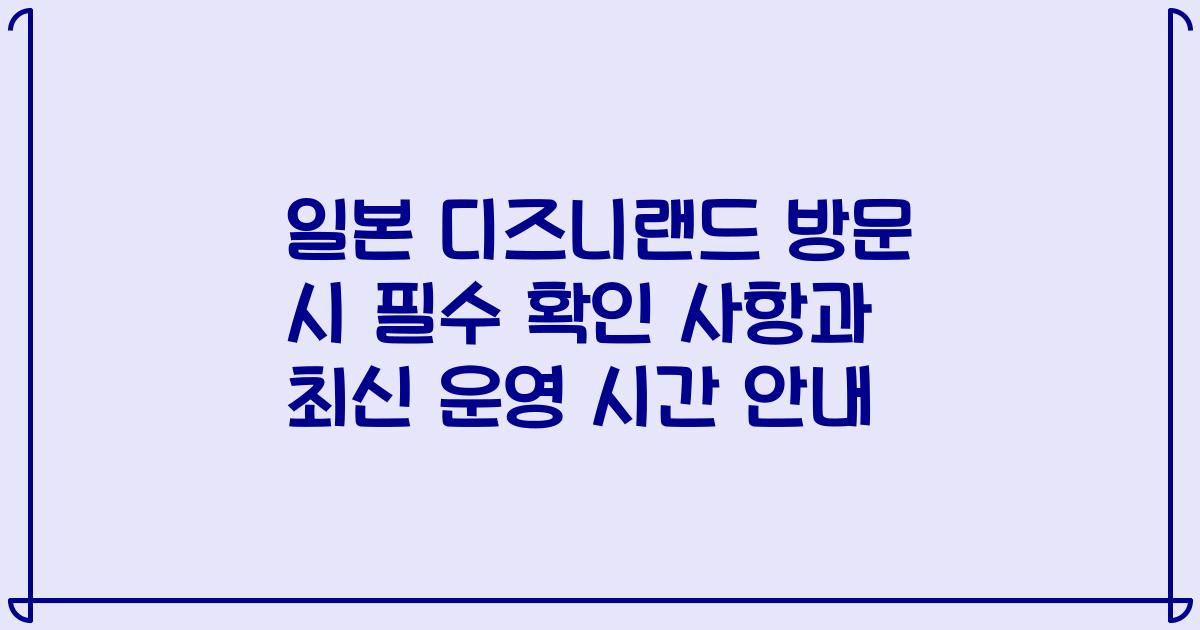 일본 디즈니랜드 방문 시 필수 확인 사항과 최신 운영 시간 안내
