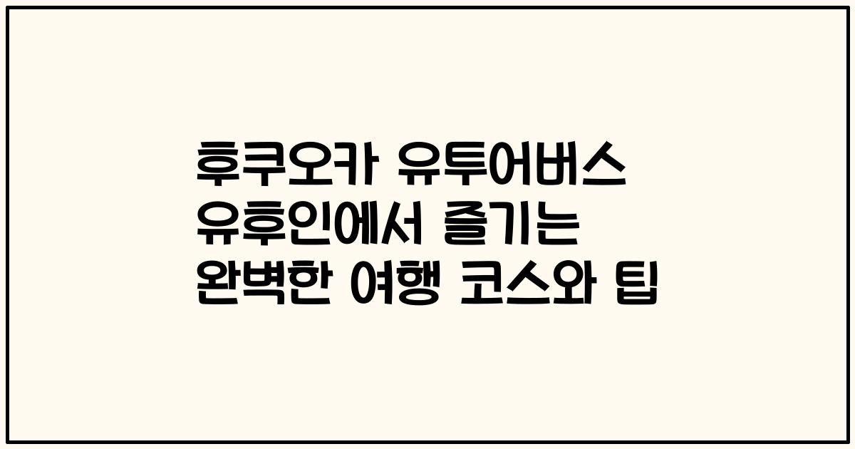 후쿠오카 유투어버스 유후인에서 즐기는 완벽한 여행 코스와 팁
