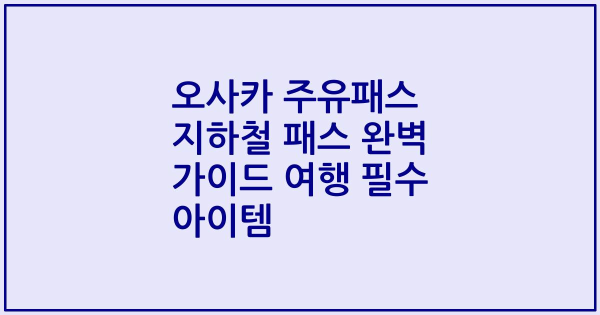 오사카 주유패스 지하철 패스 완벽 가이드 여행 필수 아이템