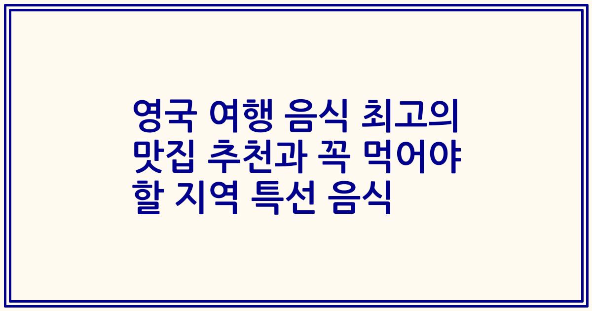 영국 여행 음식 최고의 맛집 추천과 꼭 먹어야 할 지역 특선 음식