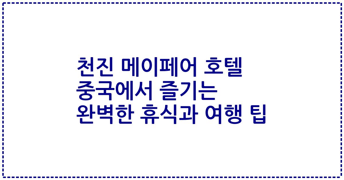 천진 메이페어 호텔 중국에서 즐기는 완벽한 휴식과 여행 팁