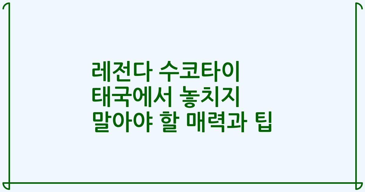 레전다 수코타이 태국에서 놓치지 말아야 할 매력과 팁