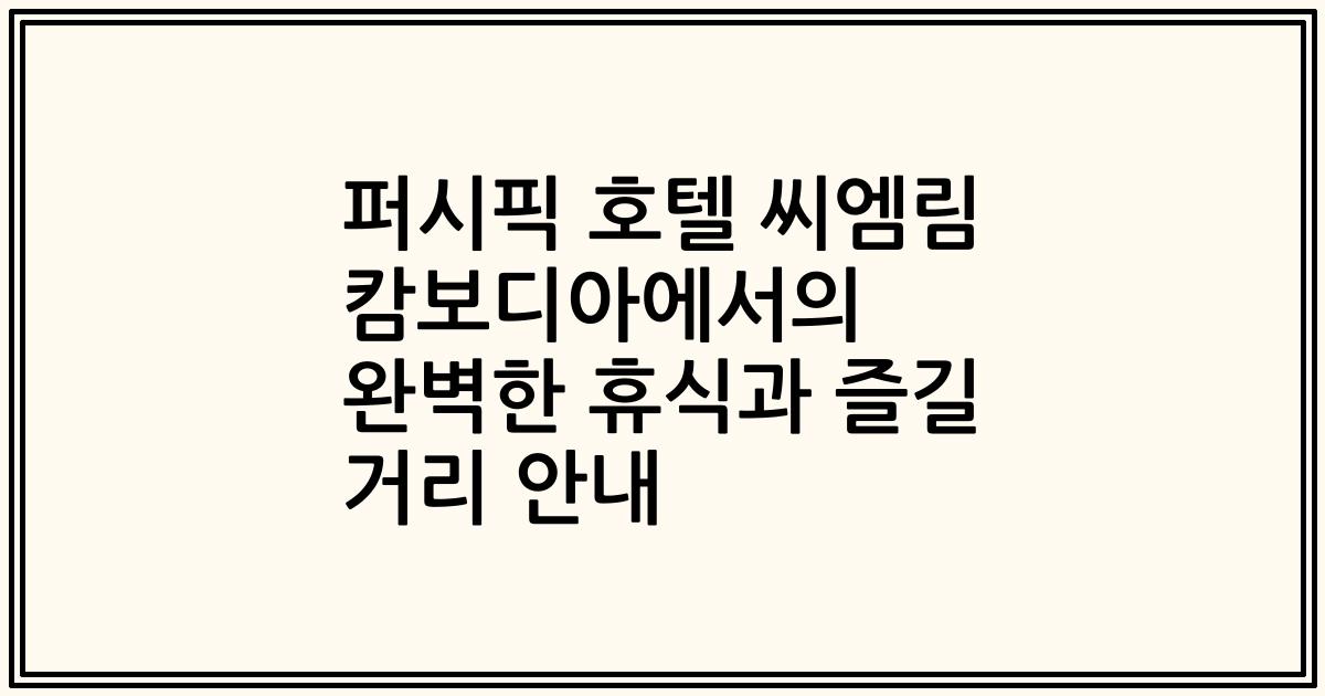 퍼시픽 호텔 씨엠림 캄보디아에서의 완벽한 휴식과 즐길 거리 안내