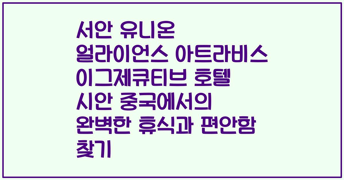 서안 유니온 얼라이언스 아트라비스 이그제큐티브 호텔 시안 중국에서의 완벽한 휴식과 편안함 찾기