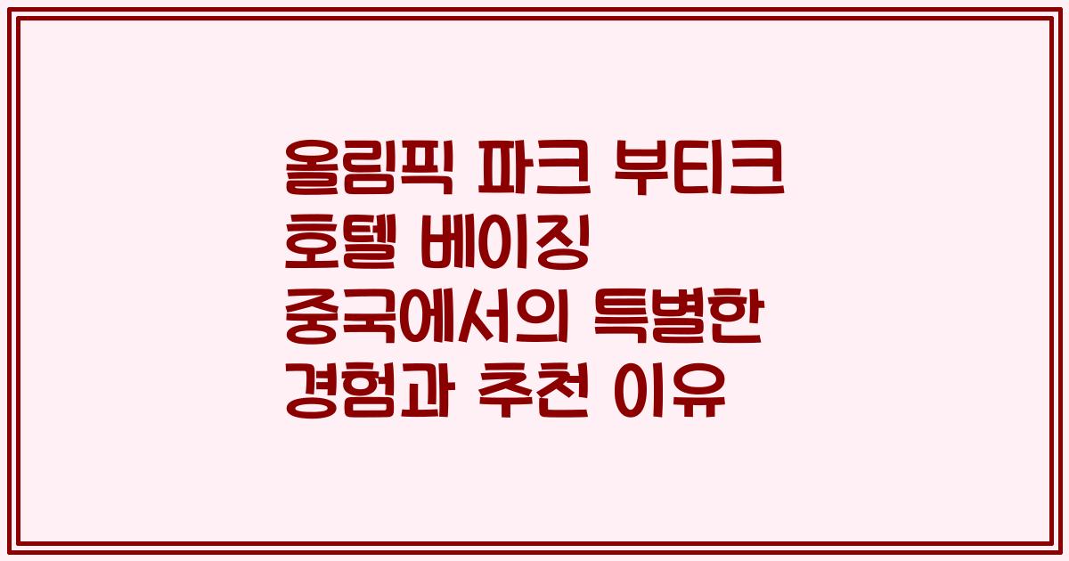 올림픽 파크 부티크 호텔 베이징 중국에서의 특별한 경험과 추천 이유