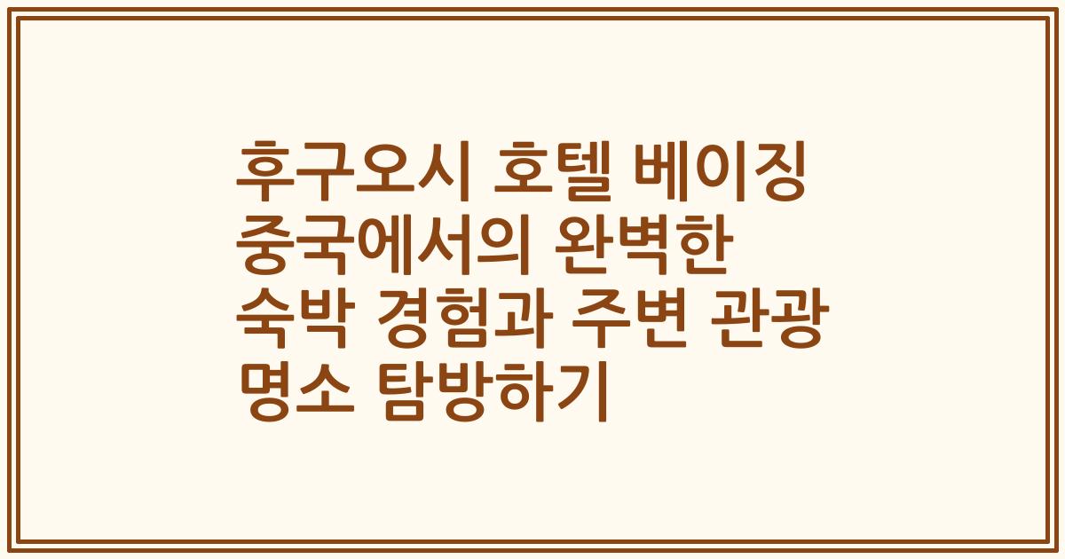 후구오시 호텔 베이징 중국에서의 완벽한 숙박 경험과 주변 관광 명소 탐방하기