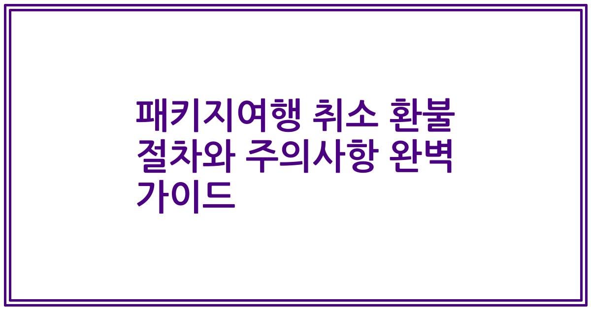 패키지여행 취소 환불 절차와 주의사항 완벽 가이드