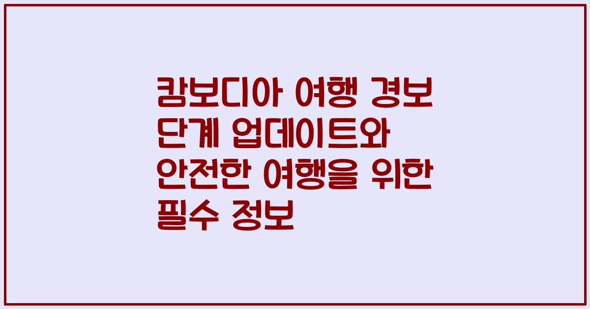 캄보디아 여행 경보 단계 업데이트와 안전한 여행을 위한 필수 정보