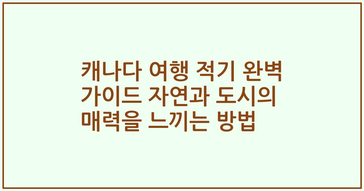 캐나다 여행 적기 완벽 가이드 자연과 도시의 매력을 느끼는 방법