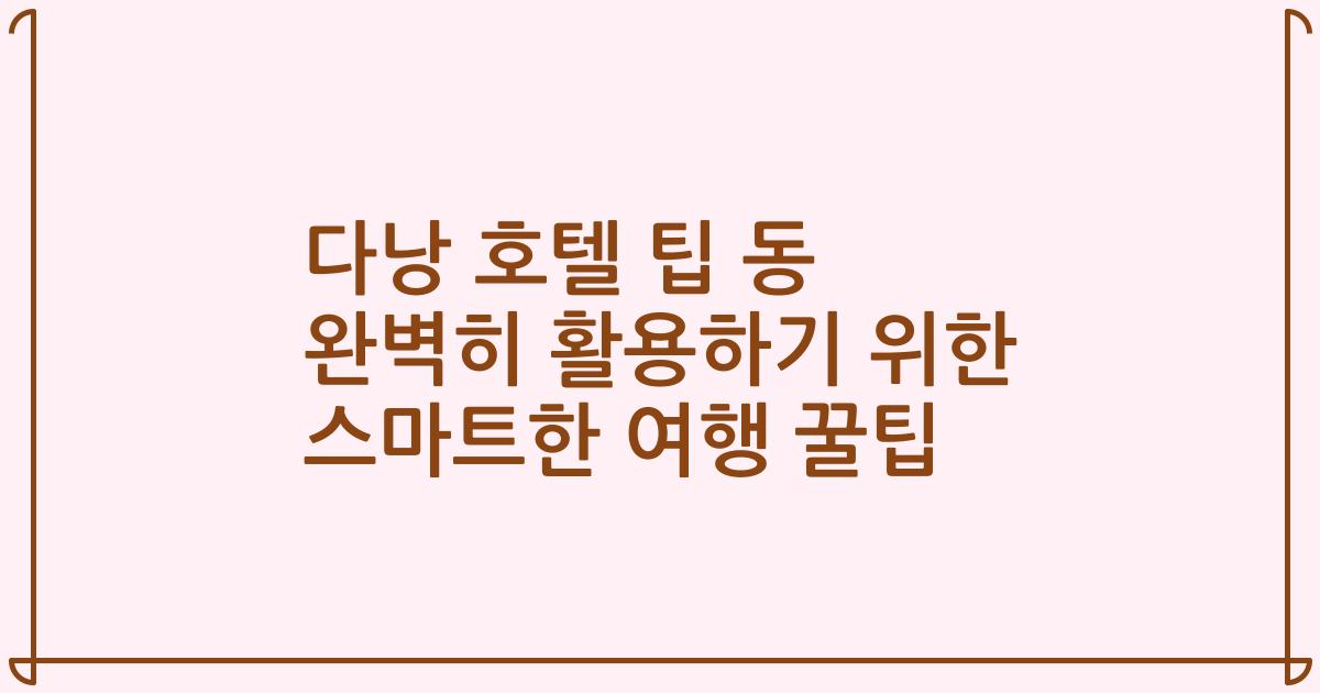 다낭 호텔 팁 동 완벽히 활용하기 위한 스마트한 여행 꿀팁