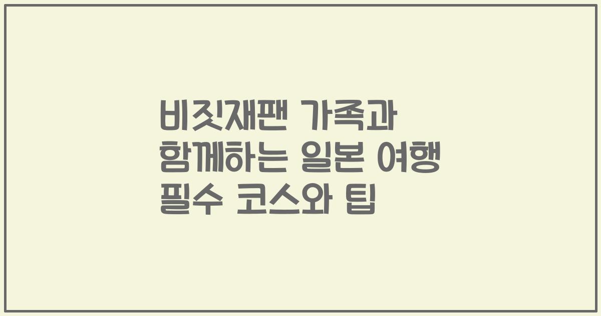 비짓재팬 가족과 함께하는 일본 여행 필수 코스와 팁