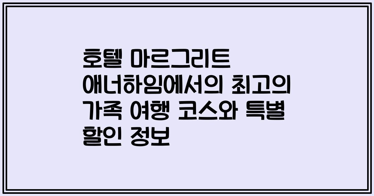 호텔 마르그리트 애너하임에서의 최고의 가족 여행 코스와 특별 할인 정보