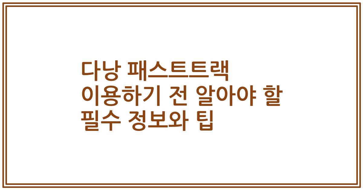 다낭 패스트트랙 이용하기 전 알아야 할 필수 정보와 팁