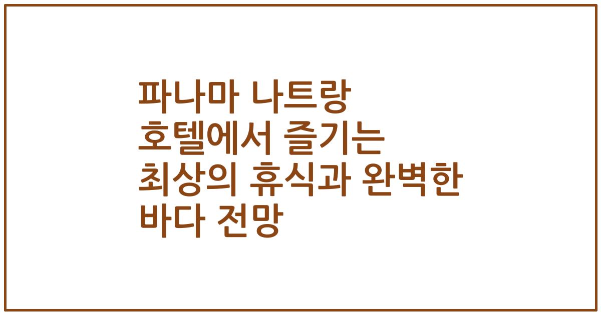 파나마 나트랑 호텔에서 즐기는 최상의 휴식과 완벽한 바다 전망