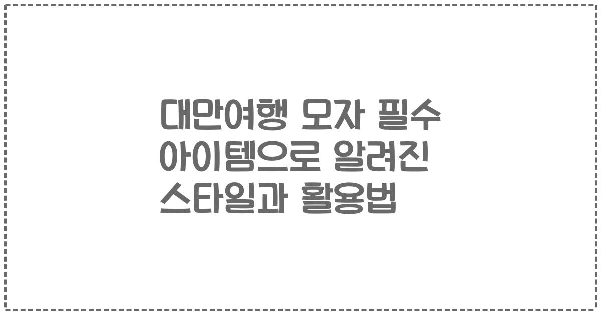 대만여행 모자 필수 아이템으로 알려진 스타일과 활용법