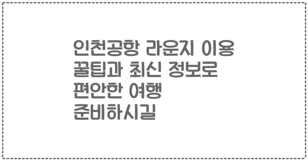 인천공항 라운지 이용 꿀팁과 최신 정보로 편안한 여행 준비하시길