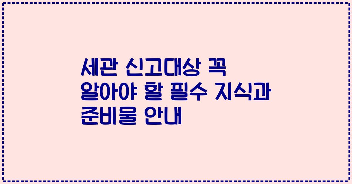 세관 신고대상 꼭 알아야 할 필수 지식과 준비물 안내