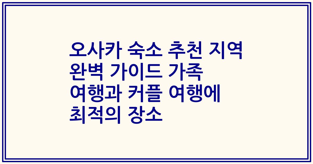 오사카 숙소 추천 지역 완벽 가이드 가족 여행과 커플 여행에 최적의 장소