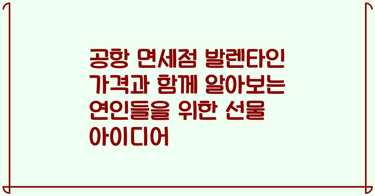 공항 면세점 발렌타인 가격과 함께 알아보는 연인들을 위한 선물 아이디어