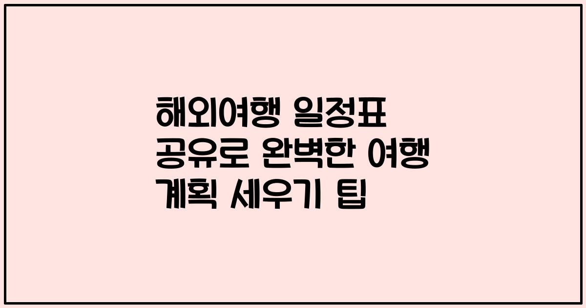 해외여행 일정표 공유로 완벽한 여행 계획 세우기 팁
