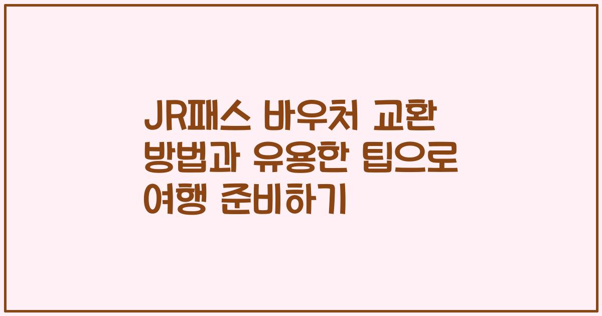JR패스 바우처 교환 방법과 유용한 팁으로 여행 준비하기