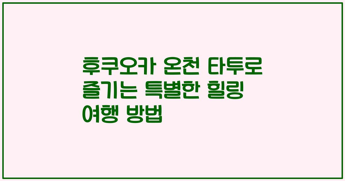 후쿠오카 온천 타투로 즐기는 특별한 힐링 여행 방법