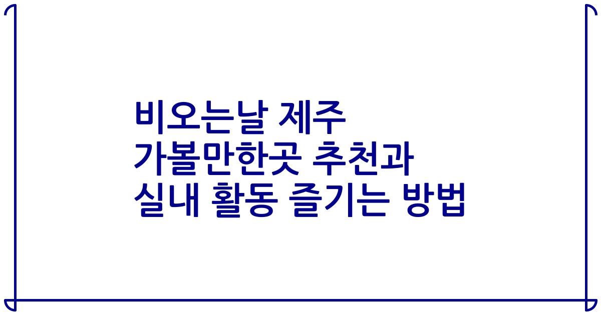 비오는날 제주 가볼만한곳 추천과 실내 활동 즐기는 방법