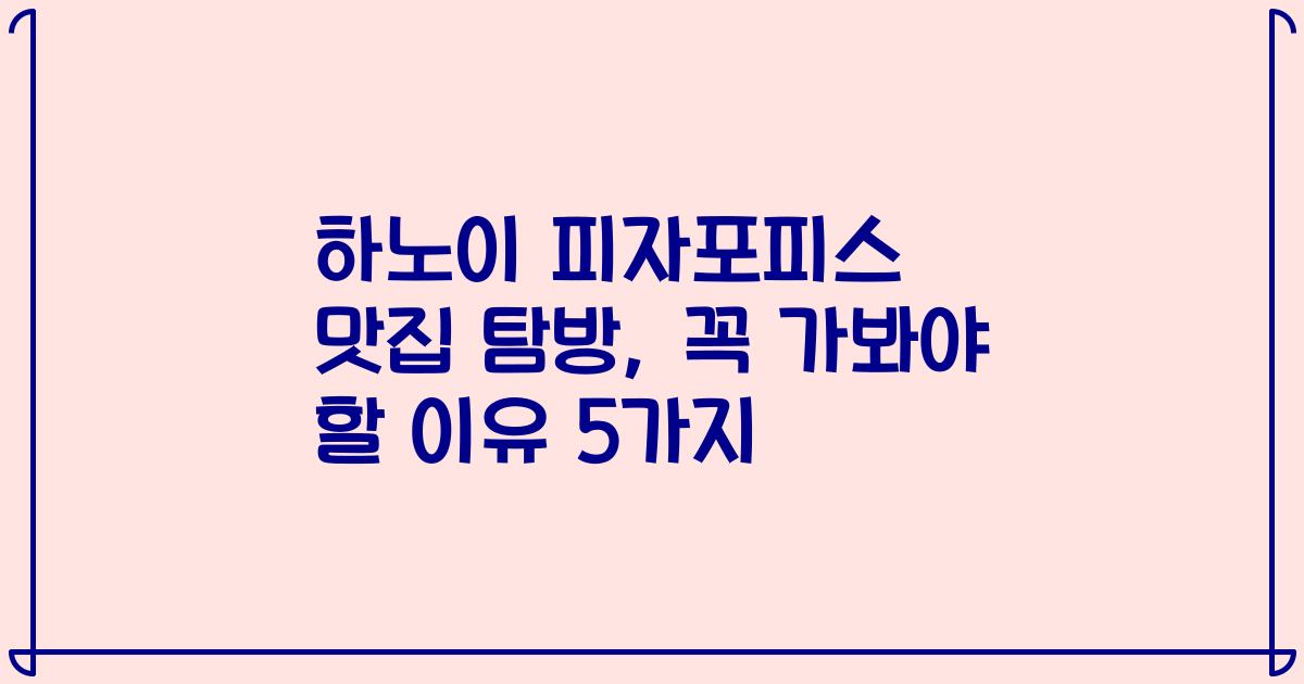 하노이 피자포피스 맛집 탐방, 꼭 가봐야 할 이유 5가지