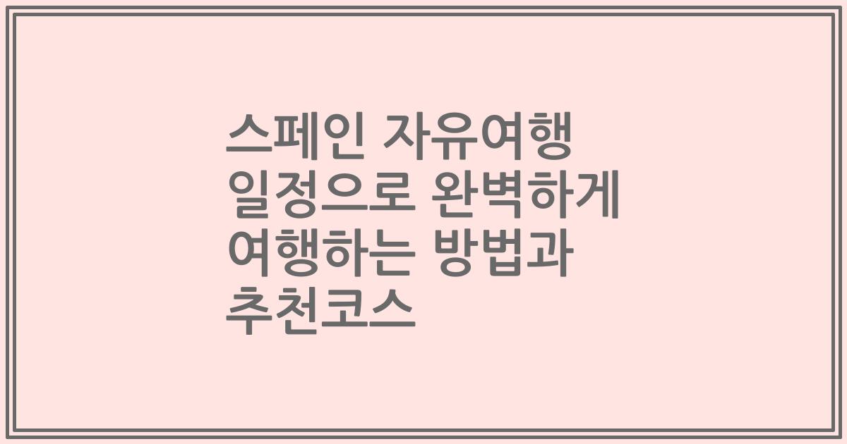 스페인 자유여행 일정으로 완벽하게 여행하는 방법과 추천코스