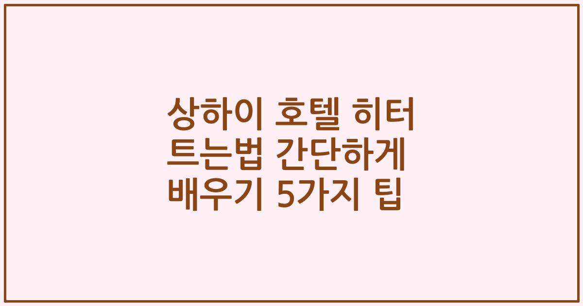 상하이 호텔 히터 트는법 간단하게 배우기 5가지 팁