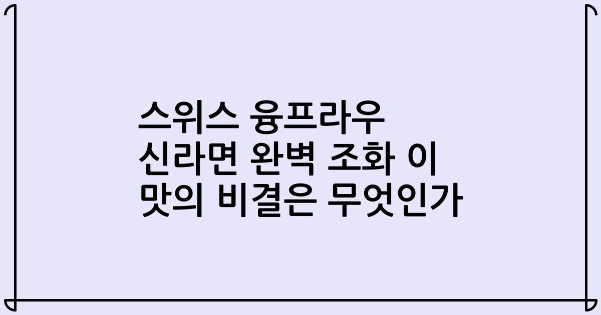 스위스 융프라우 신라면 완벽 조화 이 맛의 비결은 무엇인가