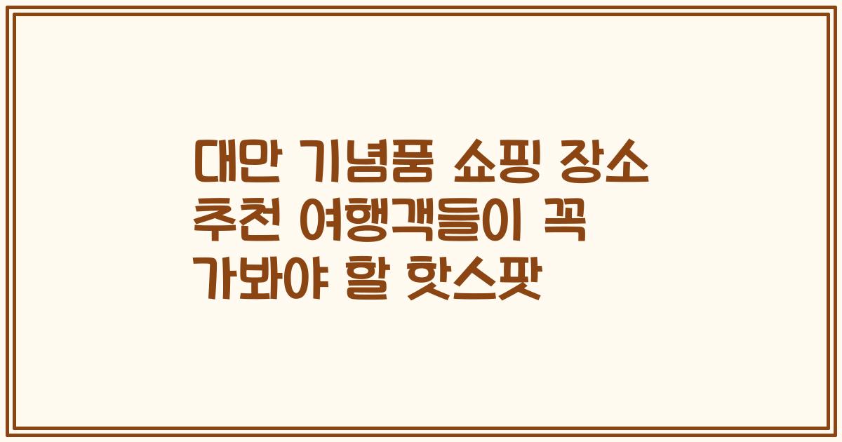 대만 기념품 쇼핑 장소 추천 여행객들이 꼭 가봐야 할 핫스팟